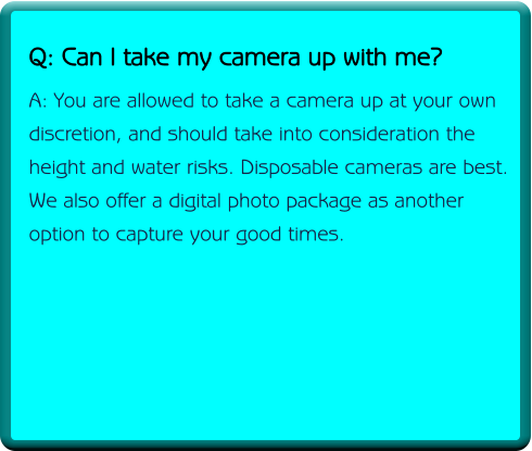 Q: Can I take my camera up with me? A: You are allowed to take a camera up at your own discretion, and should take into consideration the height and water risks. Disposable cameras are best. We also offer a digital photo package as another option to capture your good times.