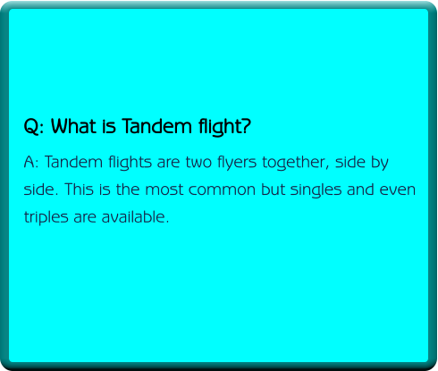 Q: What is Tandem flight? A: Tandem flights are two flyers together, side by side. This is the most common but singles and even triples are available.